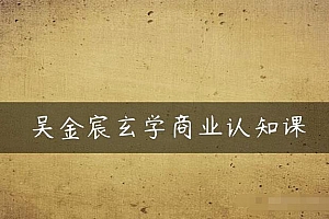 （4710期）吴金宸玄学商业认知课，传统文化商业认知课