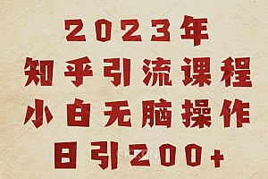 （4930期）2023知乎引流课程，小白无脑操作日引200+【揭秘】