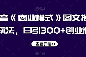 （6406期）抖音《商业模式》图文批量玩法，日引300+创业粉【揭秘】