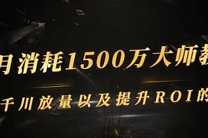 (0921期)单月消耗1500万大师教你:巨量千川放量以及提升ROI的节奏(已失效)