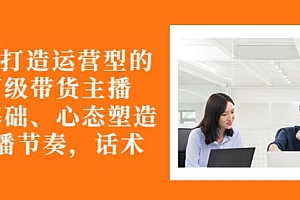 (0996期)从0-1打造运营型的带货主播:主播基础、心态塑造,能力培养到直播节奏,话术进行全面讲解(已失效)
