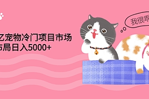 （1200期）4000亿宠物冷门项目市场，提前布局日入5000+【视频课程】