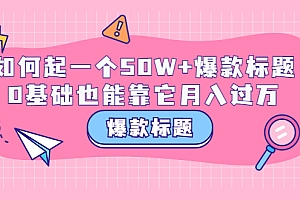 (1645期)爆款标题训练营:如何起一个50W+爆款爆款,0基础也能靠它月入过万