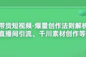 (1751期)带货短视频-爆量创作法则解析:直播间引流、千川素材创作等