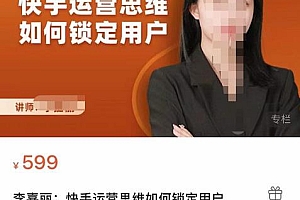 (2175期)李嘉丽·快手运营思维如何锁定用户,快速在服装垂直类目形成优势突破