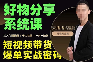 (2560期)宋播播·好物分享系统课,短视频带货爆单入门到精通实战密码