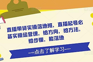 (2986期)直播带货实操落地班,直播起号必备实操运营课,给方向,给方法,给步骤,能落地