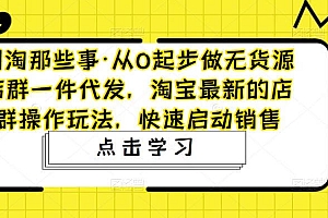 (3156期)网淘那些事·从0起步做无货源店群一件代发,淘宝最新的店群操作玩法,快速启动销售