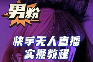 (3198期)【男粉落地项目】零基础玩转男粉快手无人直播月入3w+,2023快手无人直播实操教程
