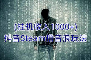 （3271期）抖音Steam撸音浪玩法，挂机一天收入1000+不露脸 不说话 不封号 社恐人群福音