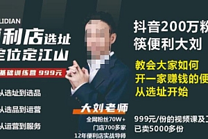 （3468期）大刘·抖音卖999的筷便利如何做一家赚钱的便利店选址教程