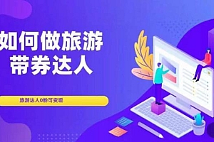 (4392期)如何做旅游带券达人,零粉开通达人团购,旅游达人0粉可变现