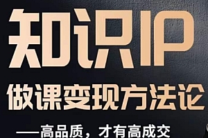 (6470期)怎么做一门品质好课,知识IP做课变现方法论,高品质,才有好成交