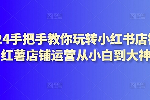 (8041期)2024手把手教你玩转小红书店铺,红薯店铺运营从小白到大神
