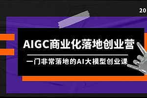 （8100期）AIGC商业化落地创业营，一门非常落地的AI大模型创业课