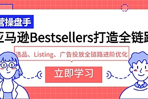 （8122期）亚马逊Bestsellers打造全链路，选品、Listing、广告投放全链路进阶优化