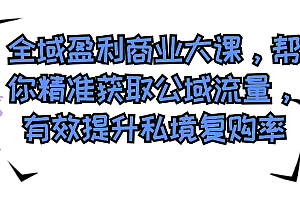 (8498期)全域盈利商业大课,帮你精准获取公域流量,有效提升私境复购率,放大利润且持续变现