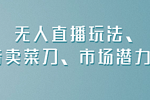 (8633期)无人直播玩法,抖音卖菜刀,市场潜力巨大