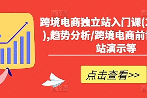 (9510期)跨境电商独立站入门课(2小时精华),趋势分析/跨境电商前世今生/建站演示等