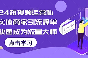 (10314期)2024短视频运营私教,实体商家引流爆单课,快速成为流量大师