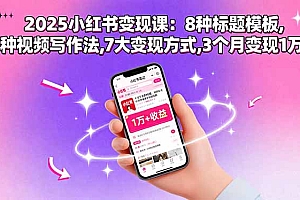 (11129期)2025小红书变现课:8种标题模板,3种视频写作法,7大变现方式,3个月变现1万+
