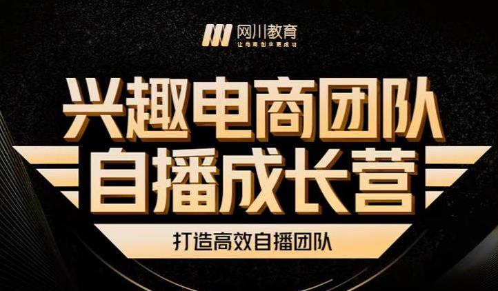 （0909期）网川教育·兴趣电商团队自播成长营，解密直播流量获取承接放大的核心密码（已失效） 电商运营 第1张
