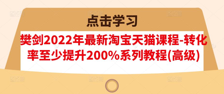 （0980期）樊剑·2022年最新淘宝天猫课程-转化率至少提升200%系列教程(高级)（已失效） 电商运营 第1张