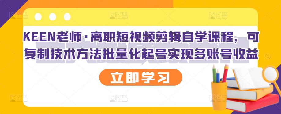 （1046期）KEEN老师·离职短视频剪辑自学课程，可复制技术方法批量化起号实现多账号收益 短视频运营 第1张