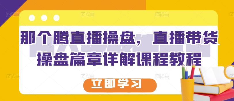 （1115期）那个腾·直播操盘，直播带货操盘篇章详解课程教程 短视频运营 第1张