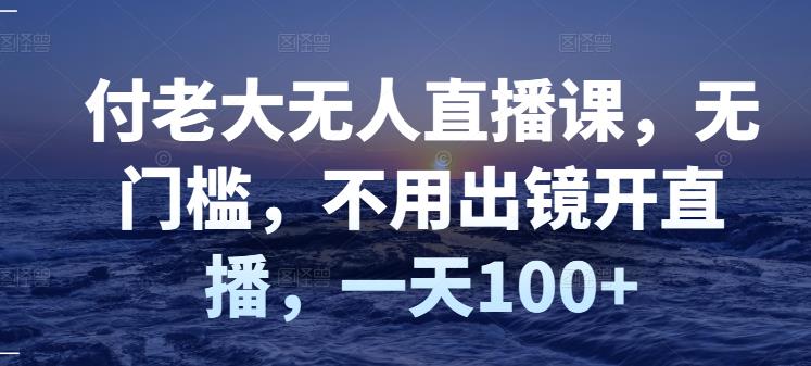 （1144期）付老大无人直播课，无门槛，不用出镜开直播，一天100+ 短视频运营 第1张