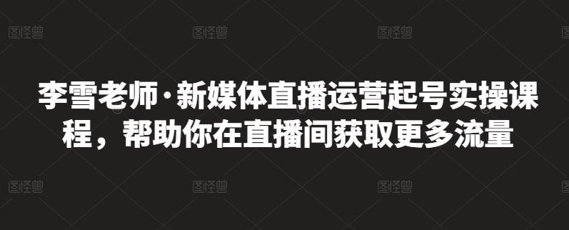 （1186期）李雪老师·新媒体直播运营起号实操课程，帮助你在直播间获取更多流量 短视频运营 第1张