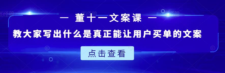 （1299期）董十一·文案课：教大家写出什么是真正能让用户买单的文案 综合教程 第1张