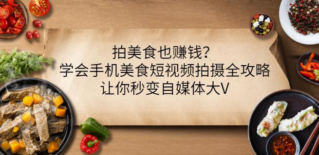 （1336期）拍美食也赚钱？学会手机美食短视频拍摄全攻略，让你秒变自媒体大V 综合教程 第1张