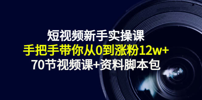 （1358期）短视频新手实操课：手把手带你从0到涨粉12w+（70节视频课+资料脚本包） 短视频运营 第1张