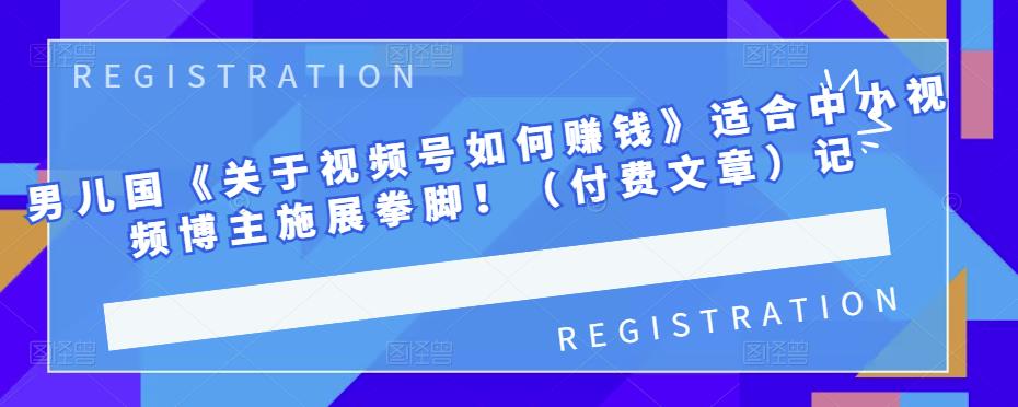 （1392期）男儿国《关于视频号如何赚钱》适合中小视频博主施展拳脚！（付费文章） 综合教程 第1张