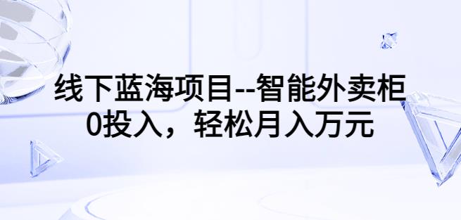（1403期）线下蓝海项目–智能外卖柜，0投入，轻松月入10000+【视频课程】（已失效） 综合教程 第1张