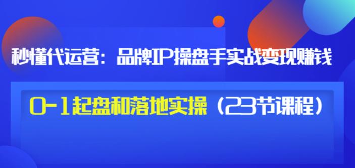 （1447期）秒懂代运营：品牌IP操盘手实战赚钱，0-1起盘和落地实操（23节课程）价值199 综合教程 第1张