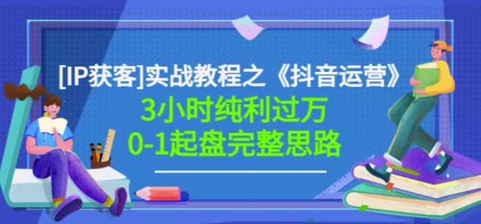 （1448期）星盒[IP获客]实战教程之《抖音运营》3小时纯利过万0-1起盘完整思路价值498 短视频运营 第1张