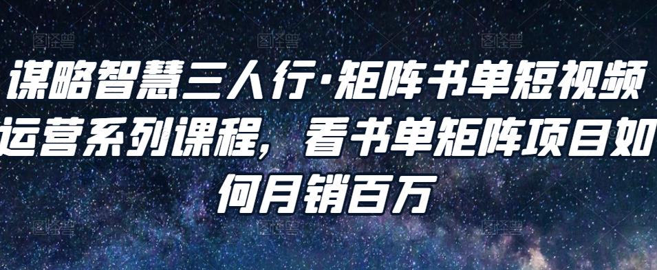 （1461期）谋略智慧三人行·矩阵书单短视频运营系列课程，看书单矩阵项目如何月销百万 短视频运营 第1张