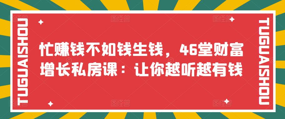 （1509期）忙赚钱不如钱生钱，46堂财富增长私房课：让你越听越有钱 综合教程 第1张