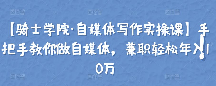 （1543期）【骑士学院·自媒体写作实操课】手把手教你做自媒体，兼职轻松年入10万 短视频运营 第1张