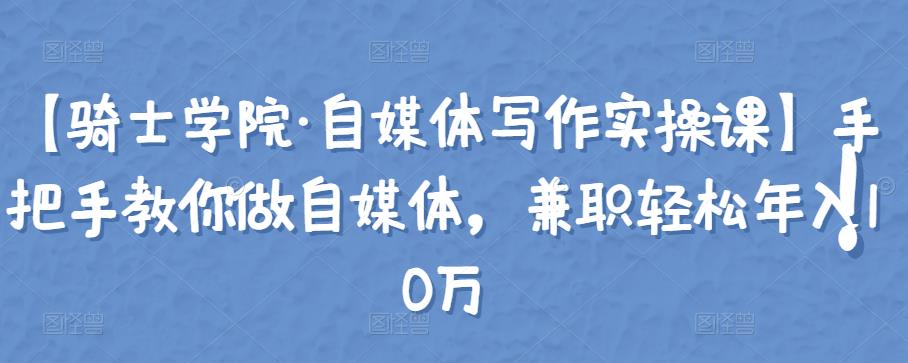 （1543期）【骑士学院·自媒体写作实操课】手把手教你做自媒体，兼职轻松年入10万 新媒体 第1张