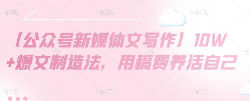 （1547期）【公众号新媒体文写作】10W+爆文制造法，用稿费养活自己 短视频运营 第1张