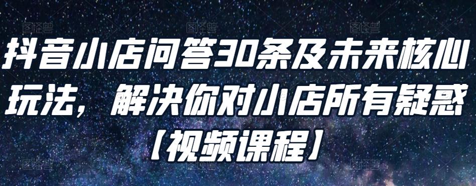 （1576期）抖音小店问答30条及未来核心玩法，解决你对小店所有疑惑【视频课程】 电商运营 第1张