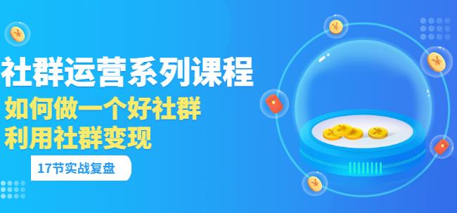 （1579期）「社群运营系列课程」如何做一个好社群，利用社群变现（17节实战复盘） 短视频运营 第1张