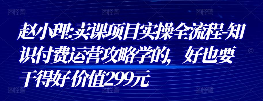 （1590期）赵小理:卖课项目实操全流程-知识付费运营攻略学的，好也要干得好-价值299元 综合教程 第1张