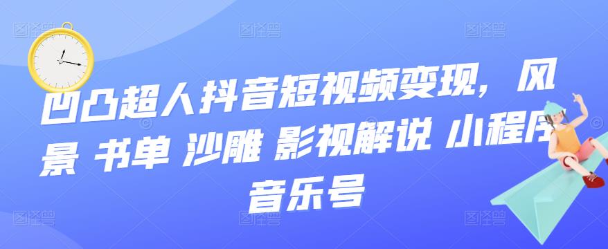 （1593期）凹凸超人·抖音短视频变现，风景、书单、沙雕、影视、解说、小程序、音乐号 短视频运营 第1张