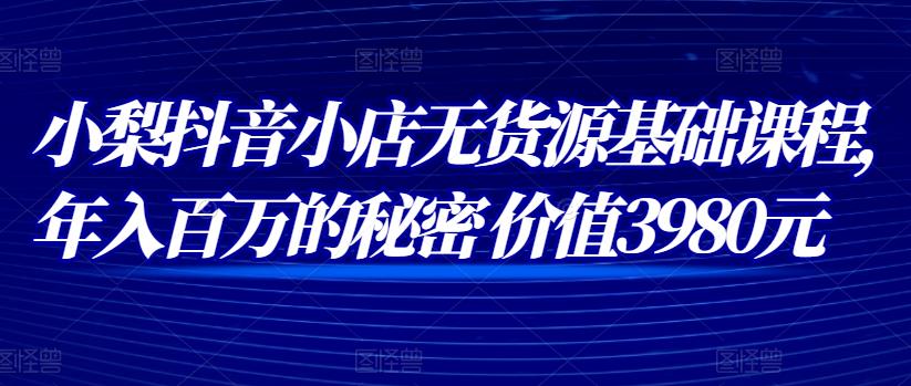 （1596期）小梨·抖音小店无货源基础课程，年入百万的秘密--价值 3980元 电商运营 第1张