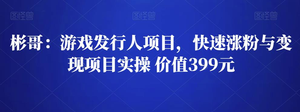 （1626期）彬哥·游戏发行人项目，快速涨粉与变现项目实操--价值399元 短视频运营 第1张