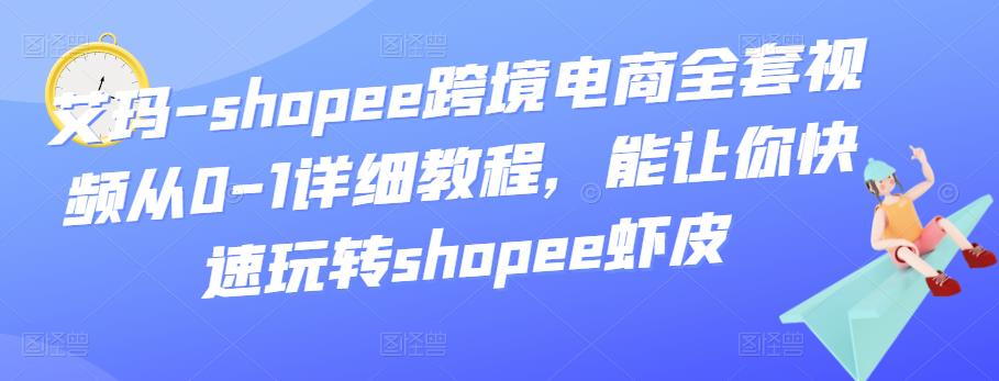 （1632期）艾玛·shopee跨境电商全套视频从0-1详细教程，能让你快速玩转shopee虾皮 电商运营 第1张